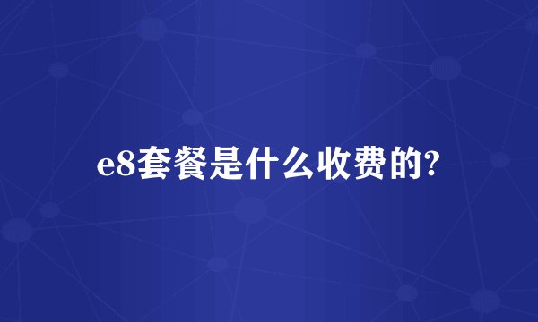 e8套餐是什么收费的?