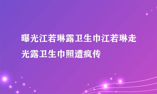 曝光江若琳露卫生巾江若琳走光露卫生巾照遭疯传
