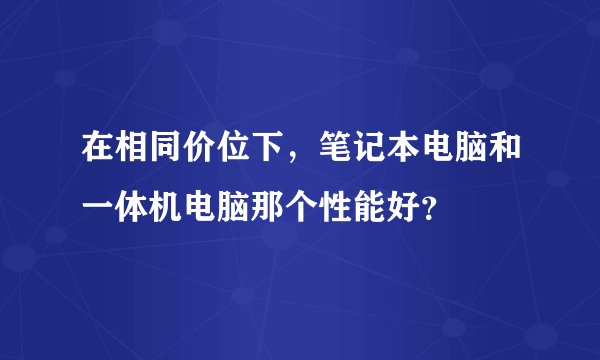 在相同价位下，笔记本电脑和一体机电脑那个性能好？