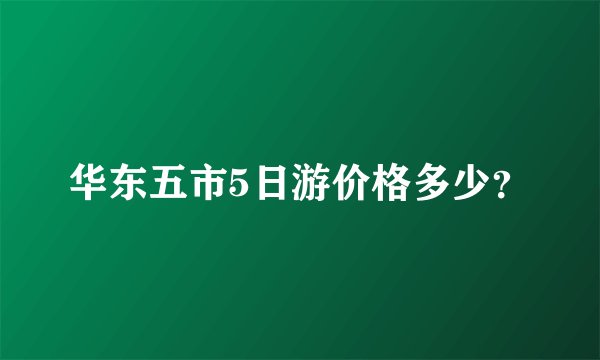 华东五市5日游价格多少？