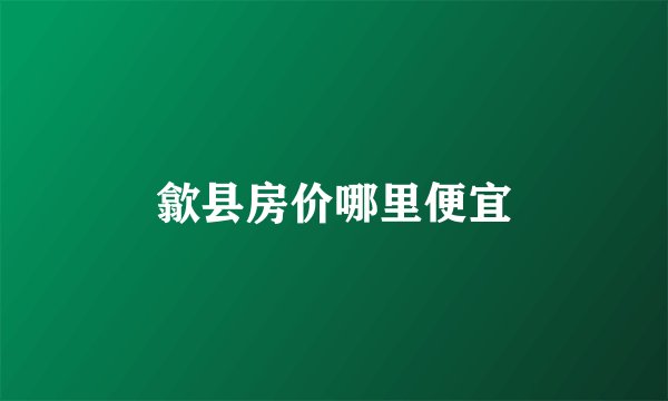 歙县房价哪里便宜