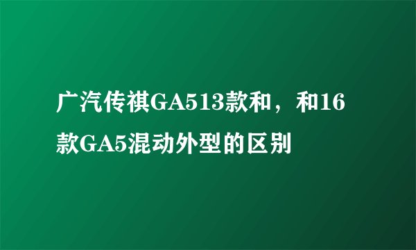 广汽传祺GA513款和，和16款GA5混动外型的区别