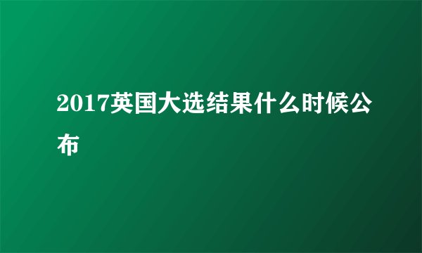 2017英国大选结果什么时候公布