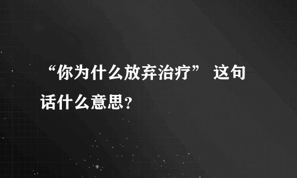 “你为什么放弃治疗” 这句话什么意思？