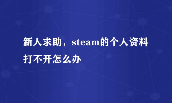 新人求助，steam的个人资料打不开怎么办