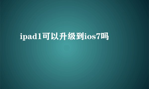 ipad1可以升级到ios7吗