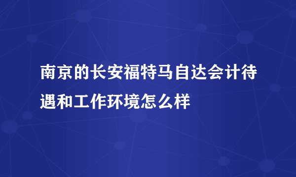 南京的长安福特马自达会计待遇和工作环境怎么样