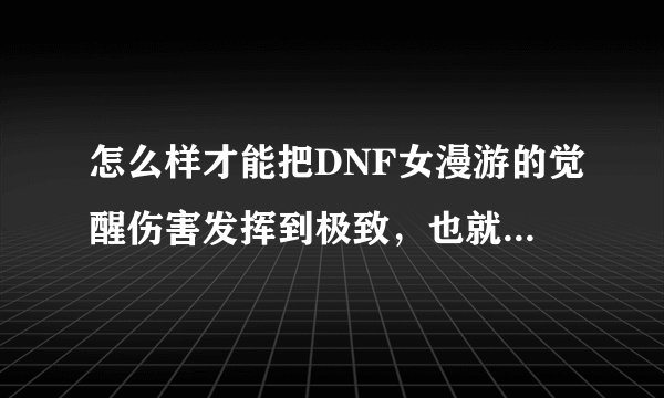 怎么样才能把DNF女漫游的觉醒伤害发挥到极致，也就是说在变身后用X、Z、上旋踢、刺踢、钉刺射这五个技能