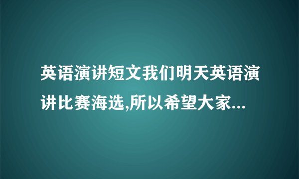 英语演讲短文我们明天英语演讲比赛海选,所以希望大家能给我推荐一篇注：我是初一的,但是小学接触的比较少,所以尽量简单一点,不要太多复杂的单词,但是也不能太简单.谢谢啦!