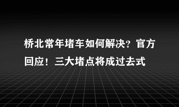 桥北常年堵车如何解决？官方回应！三大堵点将成过去式