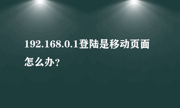 192.168.0.1登陆是移动页面怎么办？