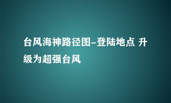 台风海神路径图-登陆地点 升级为超强台风