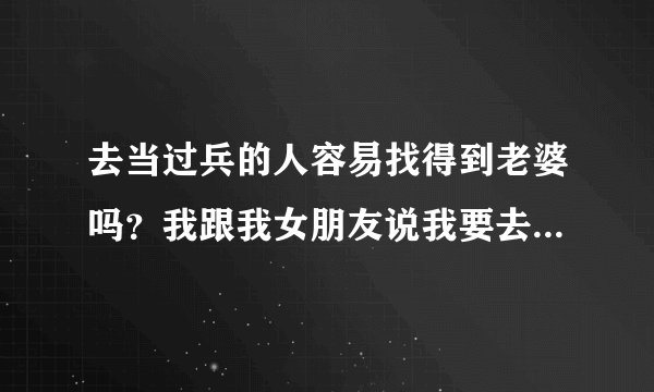 去当过兵的人容易找得到老婆吗？我跟我女朋友说我要去当兵了，就不同意我去，她还说了，如果你去了我就跟