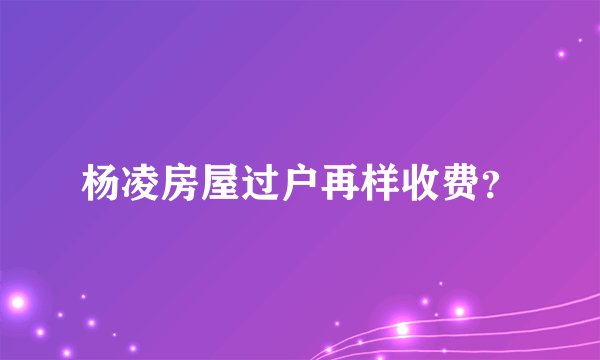 杨凌房屋过户再样收费？
