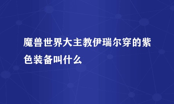 魔兽世界大主教伊瑞尔穿的紫色装备叫什么