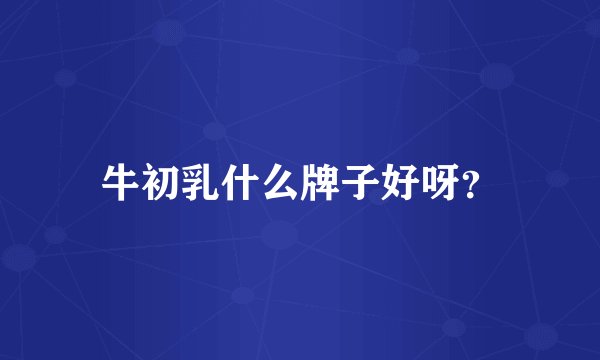 牛初乳什么牌子好呀？
