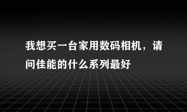 我想买一台家用数码相机，请问佳能的什么系列最好