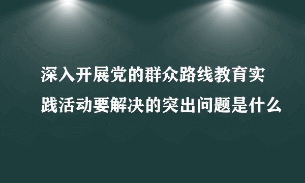 深入开展党的群众路线教育实践活动要解决的突出问题是什么