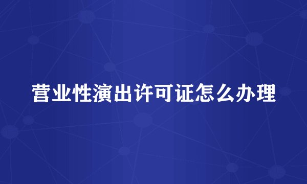 营业性演出许可证怎么办理
