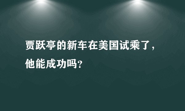 贾跃亭的新车在美国试乘了，他能成功吗？