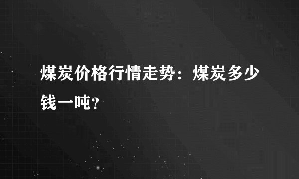 煤炭价格行情走势：煤炭多少钱一吨？