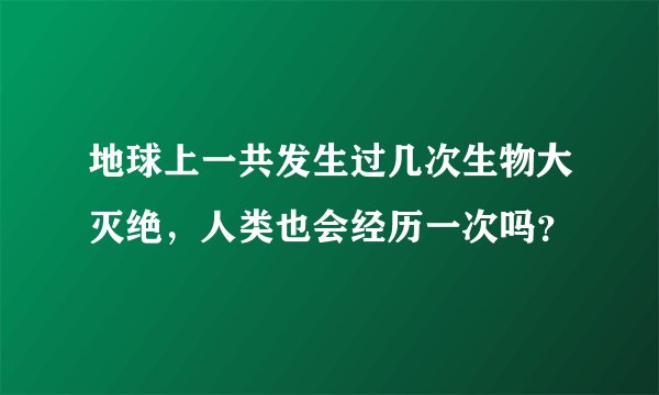 地球上一共发生过几次生物大灭绝，人类也会经历一次吗？