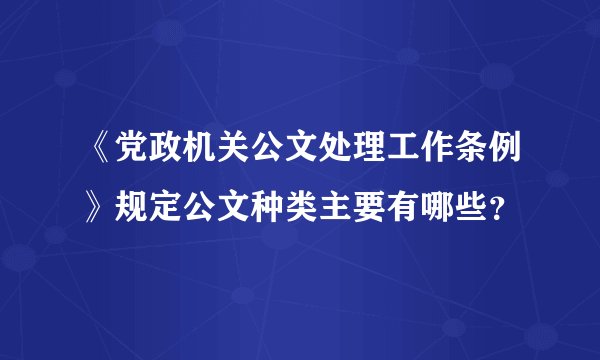 《党政机关公文处理工作条例》规定公文种类主要有哪些？