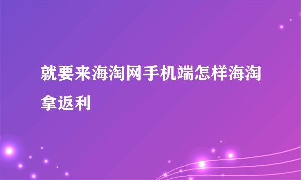 就要来海淘网手机端怎样海淘拿返利