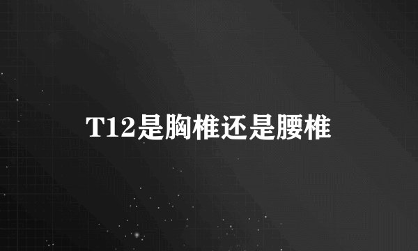 T12是胸椎还是腰椎