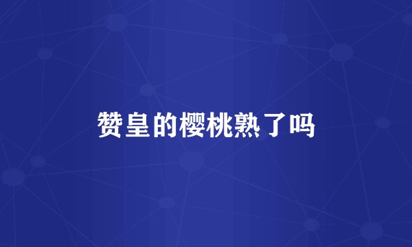 赞皇的樱桃熟了吗