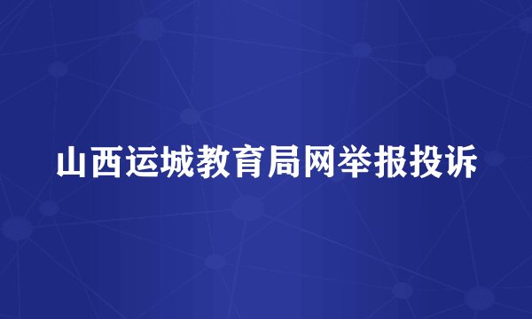 山西运城教育局网举报投诉