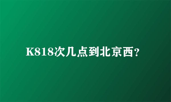 K818次几点到北京西？