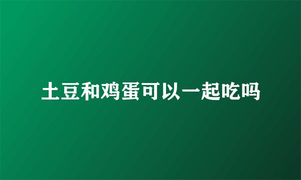 土豆和鸡蛋可以一起吃吗