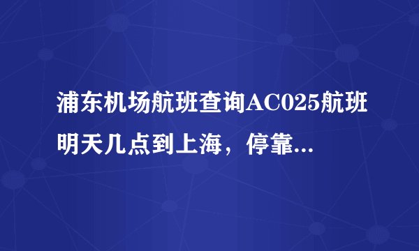 浦东机场航班查询AC025航班明天几点到上海，停靠哪个航站楼