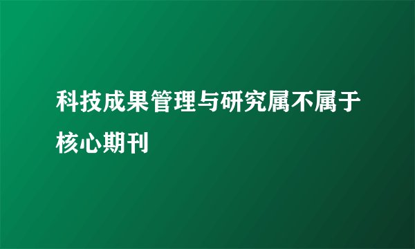 科技成果管理与研究属不属于核心期刊