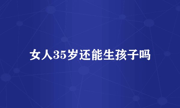 女人35岁还能生孩子吗