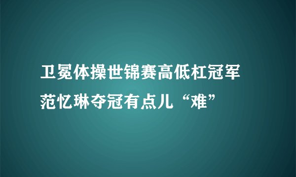 卫冕体操世锦赛高低杠冠军 范忆琳夺冠有点儿“难”