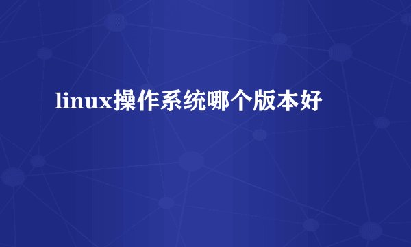 linux操作系统哪个版本好