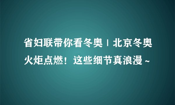 省妇联带你看冬奥｜北京冬奥火炬点燃！这些细节真浪漫～