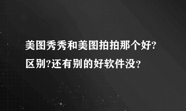 美图秀秀和美图拍拍那个好?区别?还有别的好软件没？