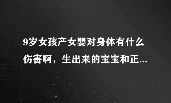 9岁女孩产女婴对身体有什么伤害啊，生出来的宝宝和正常的宝宝一样吗？