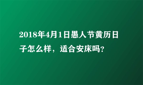2018年4月1日愚人节黄历日子怎么样，适合安床吗？