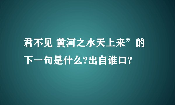 君不见 黄河之水天上来”的下一句是什么?出自谁口?