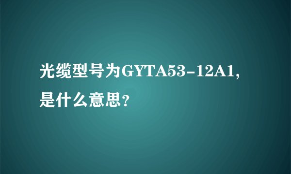 光缆型号为GYTA53-12A1,是什么意思？
