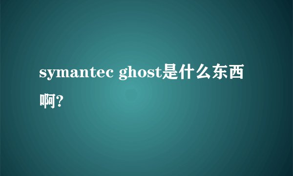 symantec ghost是什么东西啊?
