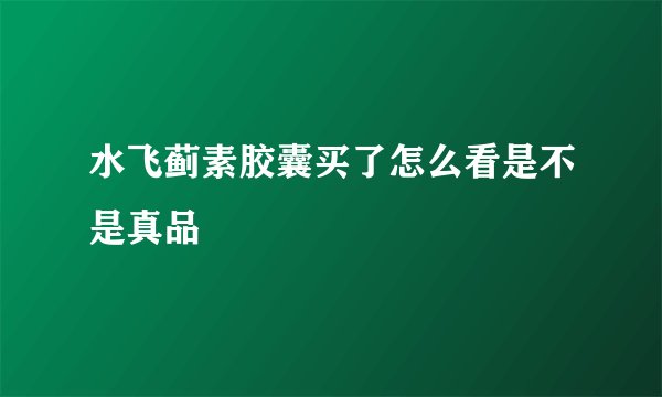 水飞蓟素胶囊买了怎么看是不是真品