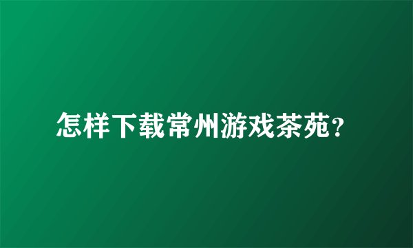 怎样下载常州游戏茶苑？