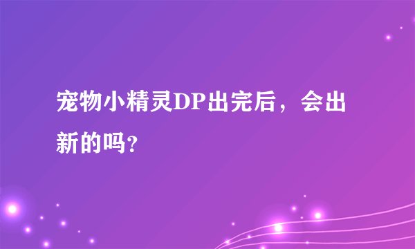 宠物小精灵DP出完后，会出新的吗？