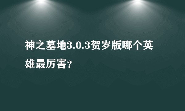神之墓地3.0.3贺岁版哪个英雄最厉害？