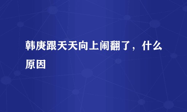 韩庚跟天天向上闹翻了，什么原因
